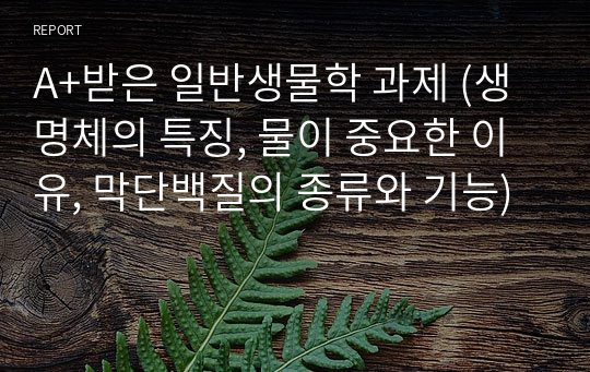 A+받은 일반생물학 과제 (생명체의 특징, 물이 중요한 이유, 막단백질의 종류와 기능)