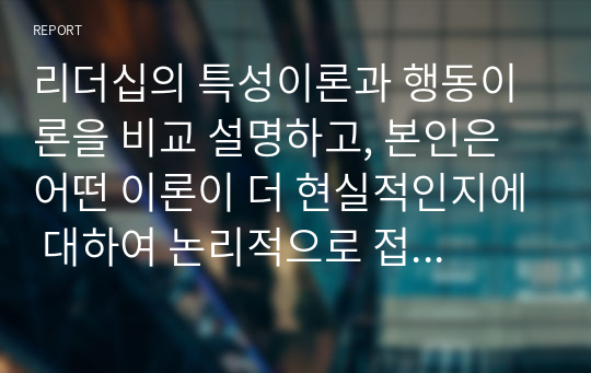 리더십의 특성이론과 행동이론을 비교 설명하고, 본인은 어떤 이론이 더 현실적인지에 대하여 논리적으로 접근하여 제시하시오.