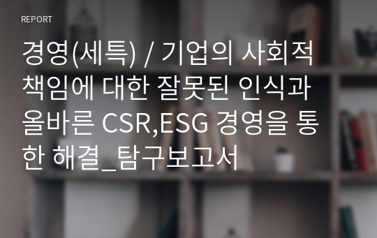 경영(세특) / 기업의 사회적 책임에 대한 잘못된 인식과 올바른 CSR,ESG 경영을 통한 해결_탐구보고서