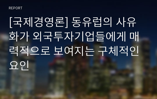 [국제경영론] 동유럽의 사유화가 외국투자기업들에게 매력적으로 보여지는 구체적인 요인