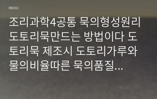 조리과학4공통 묵의형성원리 도토리묵만드는 방법이다 도토리묵 제조시 도토리가루와 물의비율따른 묵의품질특성을 비교설명하시오00