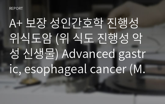 A+ 보장 성인간호학 진행성 위식도암 (위 식도 진행성 악성 신생물) Advanced gastric, esophageal cancer (Malignant neoplasm of oesophagus stomach, advanced) CASE STUDY(간호진단3개)(간호과정3개)
