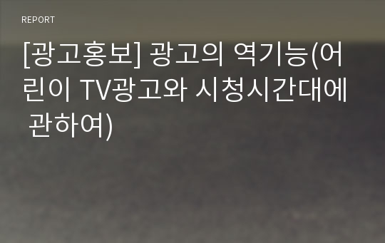 [광고홍보] 광고의 역기능(어린이 TV광고와 시청시간대에 관하여)