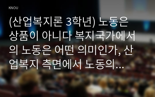 (산업복지론 3학년) 노동은 상품이 아니다 복지국가에서의 노동은 어떤 의미인가, 산업복지 측면에서 노동의 존중, 노동에 대한 예의가 무엇인지를 설명하시오.