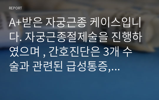 A+받은 자궁근종 케이스입니다. 자궁근종절제술을 진행하였으며 , 간호진단은 3개 수술과 관련된 급성통증, 수술과정중 출혈과 관련된 피로, 치료과정과 관련된 불안