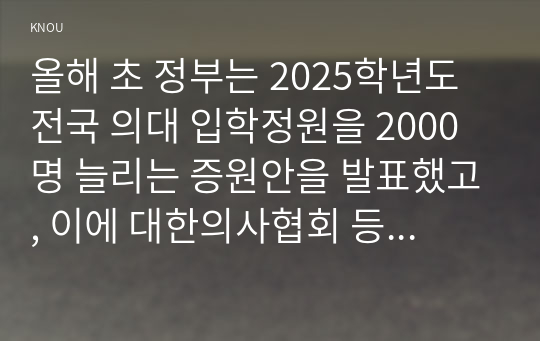 올해 초 정부는 2025학년도 전국 의대 입학정원을 2000명 늘리는 증원안을 발표했고, 이에 대한의사협회 등 의사단체는 총파업에 돌입하겠다며 반발하고 나섰다. 의대 정원 증원에 대한 본인의 입장을 논술하라.