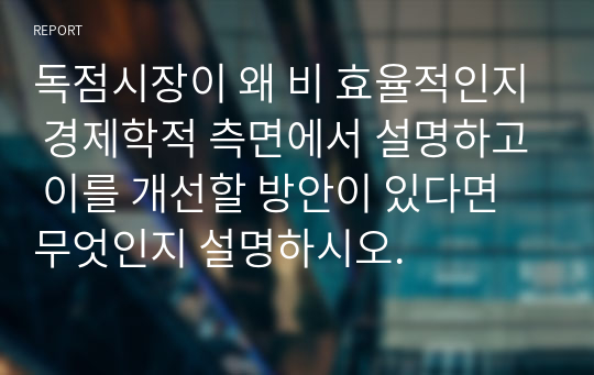 독점시장이 왜 비 효율적인지 경제학적 측면에서 설명하고 이를 개선할 방안이 있다면 무엇인지 설명하시오.