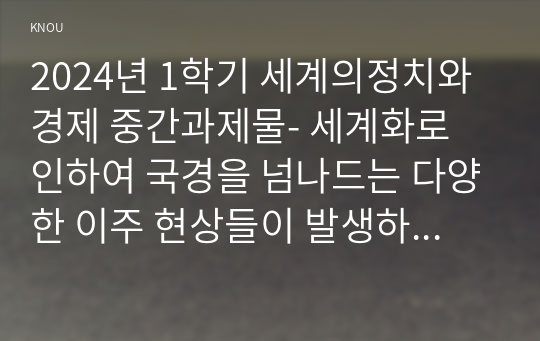 2024년 1학기 세계의정치와경제 중간과제물- 세계화로 인하여 국경을 넘나드는 다양한 이주 현상들이 발생하고 있다. 먼저, 교재 6장과 7장을 참고하여 국제적 관점에서 현재 우리 사회의 이주와 관련한 하나 이상의 사회 현상이나 문제를 설명하고, 다음으로 교재 4장을 참고하여 이주와 관련한 사회문제에 있어 인종주의의 문제를 어떻게 고려해야 할지 서술