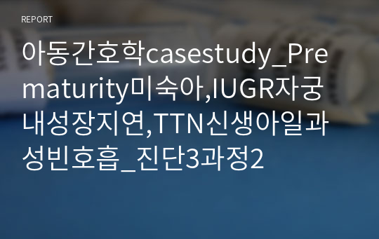 아동간호학casestudy_Prematurity미숙아,IUGR자궁내성장지연,TTN신생아일과성빈호흡_진단3과정2