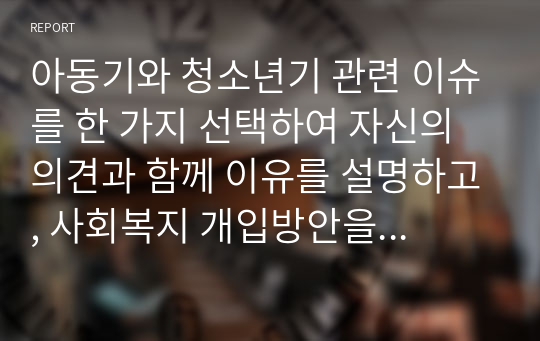 아동기와 청소년기 관련 이슈를 한 가지 선택하여 자신의 의견과 함께 이유를 설명하고, 사회복지 개입방안을 제시하시오.