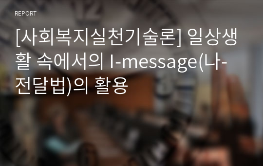 [사회복지실천기술론] 일상생활 속에서의 I-message(나-전달법)의 활용