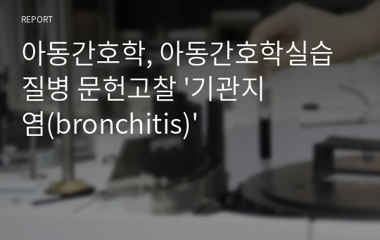 아동간호학, 아동간호학실습 질병 문헌고찰 &#039;기관지염(bronchitis)&#039;