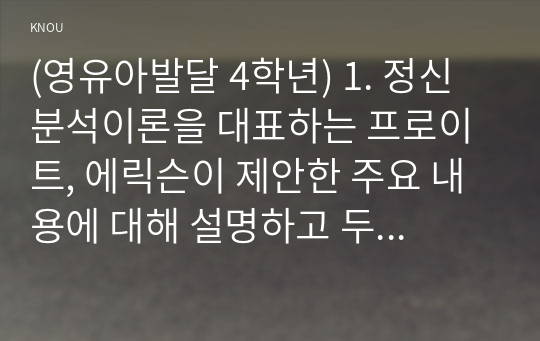 (영유아발달 4학년) 1. 정신분석이론을 대표하는 프로이트, 에릭슨이 제안한 주요 내용에 대해 설명하고 두 이론(프로이트, 에릭슨)을 비교하시오.(15점)