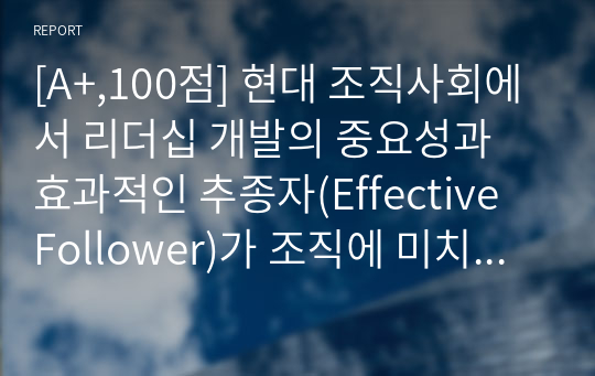 [A+,100점] 현대 조직사회에서 리더십 개발의 중요성과  효과적인 추종자(Effective Follower)가 조직에 미치는  긍정적인 부분은 무엇이라고 생각하십니까