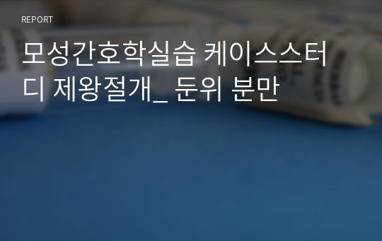 모성간호학실습 케이스스터디 제왕절개_ 둔위 분만