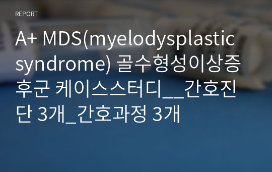 A+ MDS(myelodysplastic syndrome) 골수형성이상증후군 케이스스터디__간호진단 3개_간호과정 3개