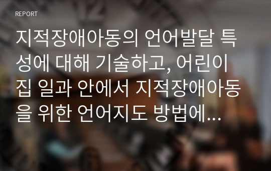 지적장애아동의 언어발달 특성에 대해 기술하고, 어린이집 일과 안에서 지적장애아동을 위한 언어지도 방법에 대해 2가지 이상 구체적인 예를 들어 기술하시오.