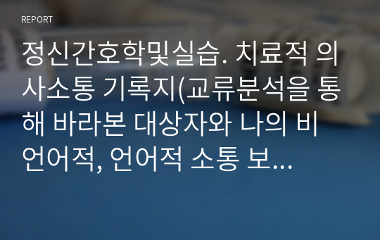 정신간호학및실습. 치료적 의사소통 기록지(교류분석을 통해 바라본 대상자와 나의 비언어적, 언어적 소통 보고서)