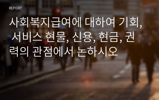 사회복지급여에 대하여 기회, 서비스 현물, 신용, 현금, 권력의 관점에서 논하시오