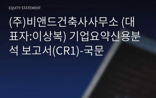 (주)비앤드건축사사무소 기업요약신용분석 보고서(CR1)-국문