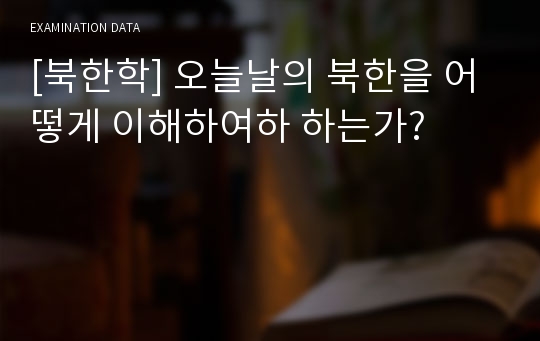 [북한학] 오늘날의 북한을 어떻게 이해하여하 하는가?