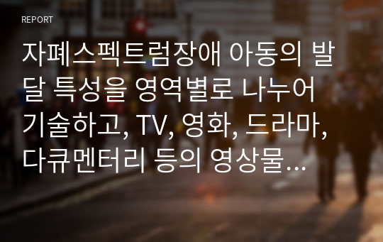 자폐스펙트럼장애 아동의 발달 특성을 영역별로 나누어 기술하고, TV, 영화, 드라마, 다큐멘터리 등의 영상물이나 주위에 있는 자폐스펙트럼장애 아동을 실제 관찰하여 아동이 보이는 발달 특성에 대해 자세히 기술하시오.