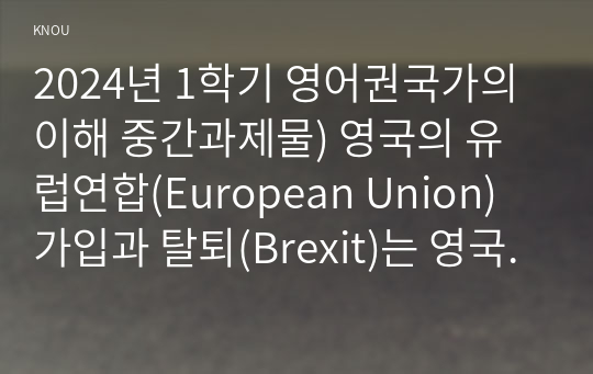 2024년 1학기 영어권국가의이해 중간과제물) 영국의 유럽연합(European Union) 가입과 탈퇴(Brexit)는 영국 현대사에서 가장 중요한 사건 중의 하나이다. 이 주제를 다루는 논설문을 다음 지침에 따라 작성하시오.