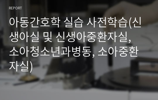 아동간호학 실습 사전학습(신생아실 및 신생아중환자실, 소아청소년과병동, 소아중환자실)