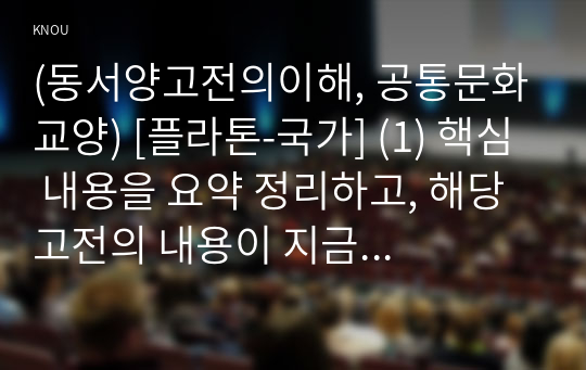 (동서양고전의이해, 공통문화교양) [플라톤-국가] (1) 핵심 내용을 요약 정리하고, 해당 고전의 내용이 지금 우리 현대인의 삶에서 인간과 사회의 문제를 해결하는 데 어떤 도움이 될 수 있을지 (2) 현대적 의의와 의미 에 대해 구체적으로 논하시오.