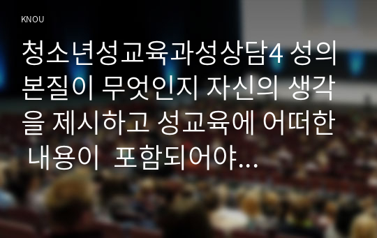 청소년성교육과성상담4 성의 본질이 무엇인지 자신의 생각을 제시하고 성교육에 어떠한 내용이  포함되어야 하는지 자신의 생각을 서술하시오00