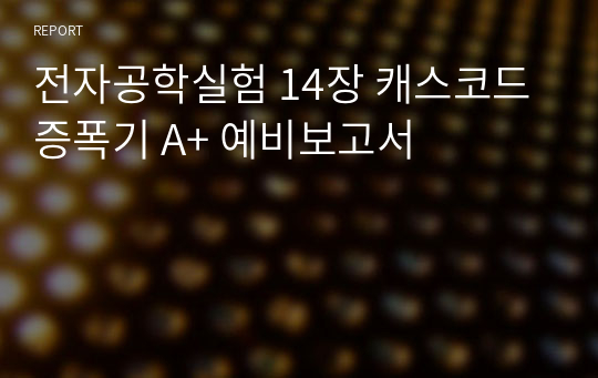 전자공학실험 14장 캐스코드 증폭기 A+ 예비보고서