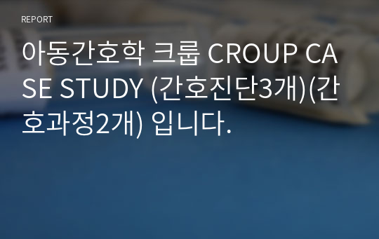 아동간호학 크룹 CROUP CASE STUDY (간호진단3개)(간호과정2개) 입니다.