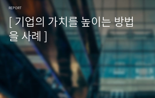 [ 기업의 가치를 높이는 방법을 사례 ]