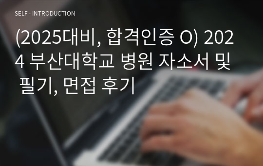 (2025대비, 합격인증 O) 2024 부산대학교 병원 자소서 및 필기, 면접 후기