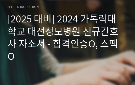 [2025 대비] 2024 가톡릭대학교 대전성모병원 신규간호사 자소서 - 합격인증O, 스펙O