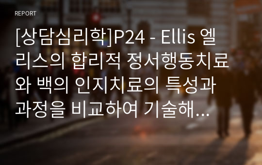 엘리스의 합리적 정서행동치료와 백의 인지치료의 특성과 과정을 비교하여 기술해 보세요. (Ellis)