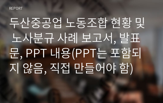 두산중공업 노동조합 현황 및 노사분규 사례 보고서, 발표문, PPT 내용(PPT는 포함되지 않음, 직접 만들어야 함)