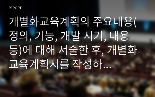 개별화교육계획의 주요내용(정의, 기능, 개발 시기, 내용 등)에 대해 서술한 후, 개별화교육계획서를 작성하시오.