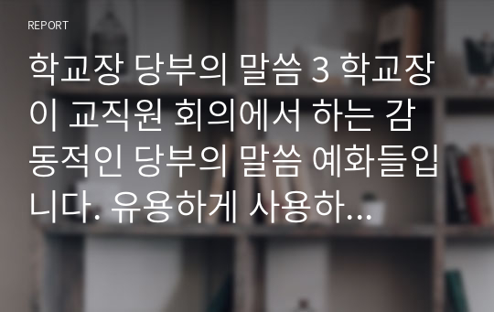 학교장 당부의 말씀 3 학교장이 교직원 회의에서 하는 감동적인 당부의 말씀 예화들입니다. 유용하게 사용하시길 빕니다.