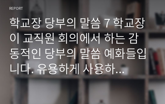 학교장 당부의 말씀 7 학교장이 교직원 회의에서 하는 감동적인 당부의 말씀 예화들입니다. 유용하게 사용하시길 빕니다.