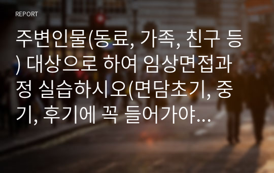 주변인물(동료, 가족, 친구 등) 대상으로 하여 임상면접과정 실습하시오(면담초기, 중기, 후기에 꼭 들어가야 할 내용을 토대로 내담자 초기면담기록을 제출).