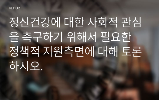 정신건강에 대한 사회적 관심을 촉구하기 위해서 필요한 정책적 지원측면에 대해 토론하시오.