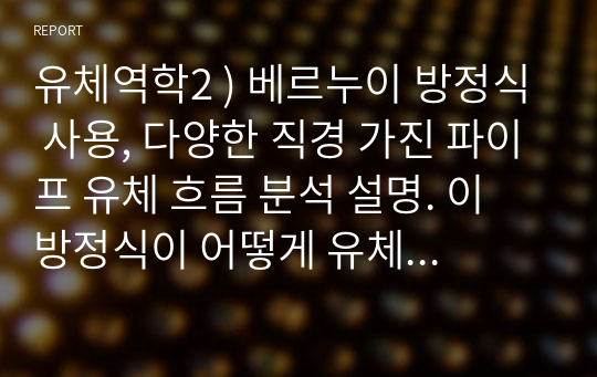 유체역학2 ) 베르누이 방정식 사용, 다양한 직경 가진 파이프 유체 흐름 분석 설명. 이 방정식이 어떻게 유체의 속도 압력 높이 간의 관계 설명 논하시오.