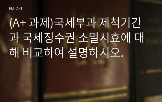 (A+ 과제)국세부과 제척기간과 국세징수권 소멸시효에 대해 비교하여 설명하시오.