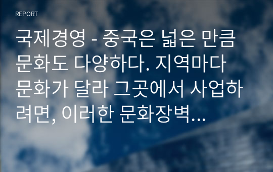 국제경영 - 중국은 넓은 만큼 문화도 다양하다. 지역마다 문화가 달라 그곳에서 사업하려면, 이러한 문화장벽을 극복하는 방안을 다섯 가지 제시하시오