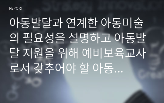 아동발달과 연계한 아동미술의 필요성을 설명하고 아동발달 지원을 위해 예비보육교사로서 갖추어야 할 아동미술 지도 역량을 기술하시오