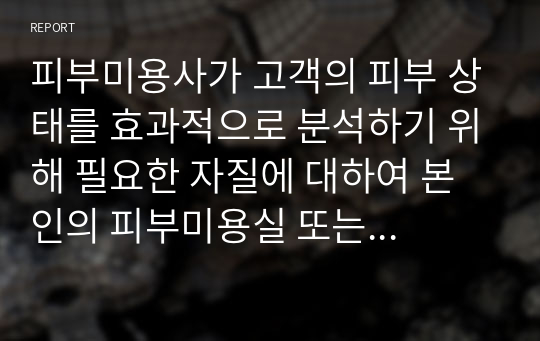 피부미용사가 고객의 피부 상태를 효과적으로 분석하기 위해 필요한 자질에 대하여 본인의 피부미용실 또는 헤어미용실에서의 경험을 기초로 하여 토론하시오.