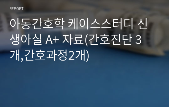 아동간호학 케이스스터디 신생아실 A+ 자료(간호진단 3개,간호과정2개)