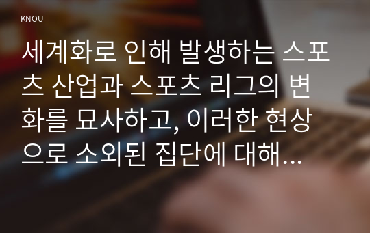 세계화로 인해 발생하는 스포츠 산업과 스포츠 리그의 변화를 묘사하고, 이러한 현상으로 소외된 집단에 대해 서술하시오. 더불어 이렇게 소외된 집단의 문제를 해결할 방안에 대해 고민하고 논하시오.