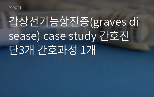 갑상선기능항진증(graves disease) case study 간호진단3개 간호과정 1개